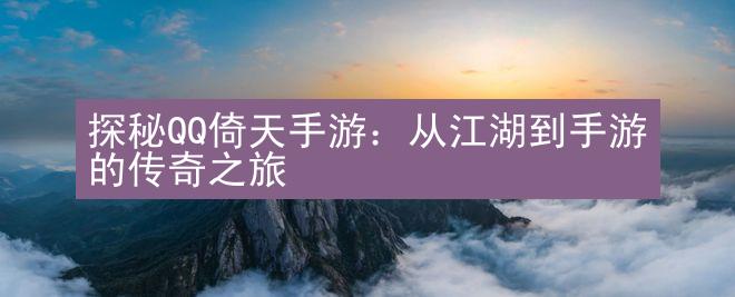 探秘QQ倚天手游：从江湖到手游的传奇之旅